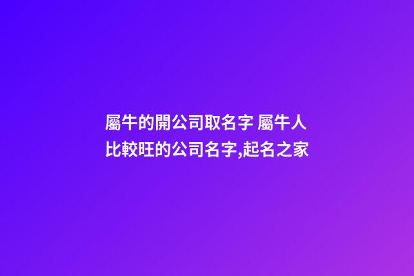 屬牛的開公司取名字 屬牛人比較旺的公司名字,起名之家-第1張-公司起名-玄機派